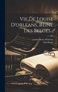 Vie De Louise D'orlans, Reine Des Belges...