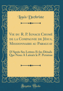 Vie Du R. P. Ignace Chom de la Compagnie de Jsus, Missionnaire Au Paraguay: D'Aprs Ses Lettres Et Les Dtails Que Nous a Laisss Le P. Peramas (Classic Reprint)