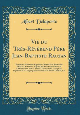 Vie Du Trs-Rvrend Pre Jean-Baptiste Rauzan: Fondateur Et Premier Suprieur-Gnral de la Socit Des Missions de France, Aujourd'hui Socit Des Prtres de la Misricorde, Sous Le Titre de l'Immacule Conception, Suprieur de la Congr - Delaporte, Albert