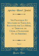 Vie Politique Et Militaire de Napolon, Raconte Par Lui-Mme, Au Tribunal de Csar, d'Alexandre Et de Frdric, Vol. 2 (Classic Reprint)