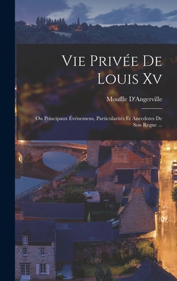 Vie Privee de Louis XV: Ou Principaux Evenemens, Particularites Et Anecdotes de Son Regne ... - D'Angerville, Mouffle