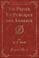Vie Privee Et Publique Des Animaux (Classic Reprint)