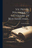 Vie Privee, Politique Et Litteraire de Beaumarchais...