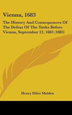 Vienna, 1683: The History And Consequences Of The Defeat Of The Turks Before Vienna, September 12, 1683 (1883) - Malden, Henry Elliot