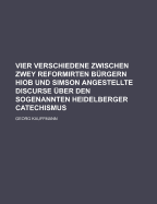 Vier Verschiedene Zwischen Zwey Reformirten Burgern Hiob Und Simson Angestellte Discurse Uber Den Sogenannten Heidelberger Catechismus