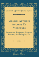 Vies Des Artistes Anciens Et Modernes: Architectes, Sculpteurs, Peintres, Verriers, Archologues, Etc (Classic Reprint)