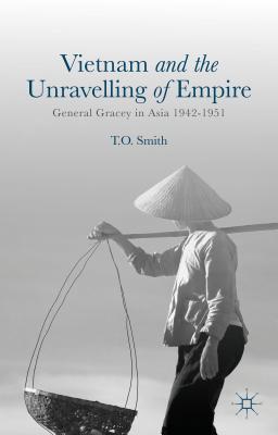 Vietnam and the Unravelling of Empire: General Gracey in Asia 1942-1951 - Smith, T.