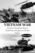 Vietnam War: A Journey Through the History, Heartbreak, and Legacy of a Divided Nation