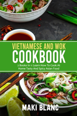 Vietnamese And Wok Cookbook: 2 Books In 1: Learn How To Cook At Home Tasty And Spicy Asian Food - Blanc, Maki