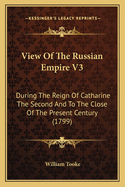 View Of The Russian Empire V3: During The Reign Of Catharine The Second And To The Close Of The Present Century (1799)