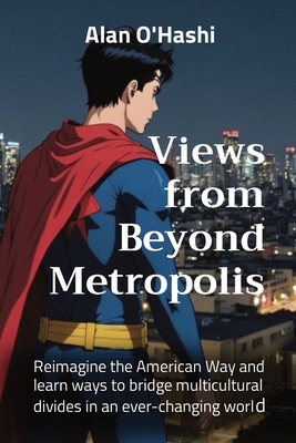 Views from Beyond Metropolis: Reimagine the American Way and learn ways to bridge multicultural divides in an ever-changing world - O'Hashi, Alan