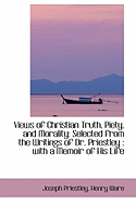 Views of Christian Truth, Piety, and Morality: Selected from the Writings of Dr. Priestley