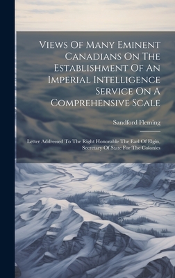 Views Of Many Eminent Canadians On The Establishment Of An Imperial Intelligence Service On A Comprehensive Scale: Letter Addressed To The Right Honorable The Earl Of Elgin, Secretary Of State For The Colonies - Fleming, Sandford