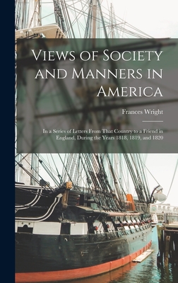 Views of Society and Manners in America; in a Series of Letters From That Country to a Friend in England, During the Years 1818, 1819, and 1820 - Wright, Frances