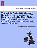 Views of the Ancient City Gates of Norwich, as They Appeared in 1722. Drawn and Etched by Henry Ninham, from Original Sketches by John Kirkpatrick. with Historical Notices by Samuel Richardson. - Kirkpatrick, John, and Ninham, Henry