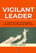 Vigilant Leader: A Leader's Guide to Navigating Uncertainty and Leading with Vision