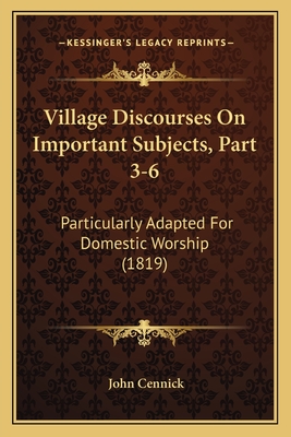 Village Discourses on Important Subjects, Part 3-6: Particularly Adapted for Domestic Worship (1819) - Cennick, John