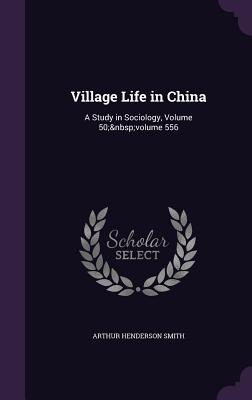 Village Life in China: A Study in Sociology, Volume 50; volume 556 - Smith, Arthur Henderson