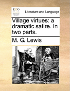 Village Virtues: A Dramatic Satire. in Two Parts
