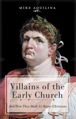 Villains of the Early Church: And How They Made Us Better Christians - Aquilina, Mike