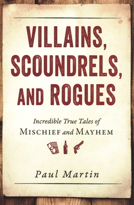 Villains, Scoundrels, and Rogues: Incredible True Tales of Mischief and Mayhem - Martin, Paul, MD