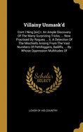 Villainy Unmask'd: Cont I Ning [sic] I. An Ample Discovery Of The Many Surprizing Tricks, ... Now Practised By Rogues ... Ii. A Detection Of The Mischiefs Arising From The Vast Numbers Of Pettifoggers, Bailiffs, ... By Whose Oppression Multitudes Of