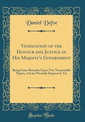 Vindication of the Honour and Justice of His Majesty's Government: Being Some Remarks Upon Two Treasonable Papers, of Late Privately Disperss'd, Viz (Classic Reprint) - Defoe, Daniel