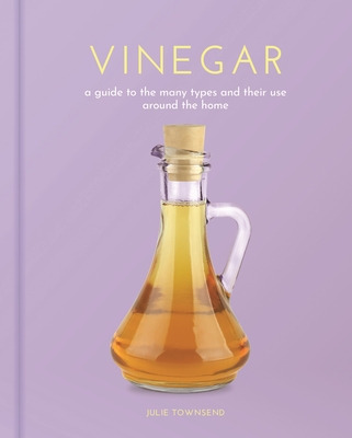 Vinegar: A Guide to the Many Types and Their Use Around the Home - Townsend, Julie