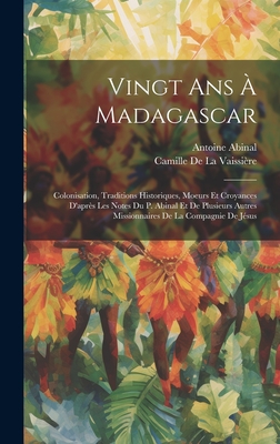 Vingt ANS a Madagascar: Colonisation, Traditions Historiques, Moeurs Et Croyances D'Apres Les Notes Du P. Abinal Et de Plusieurs Autres Missionnaires de La Compagnie de Jesus - de la Vaissi?re, Camille, and Abinal, Antoine