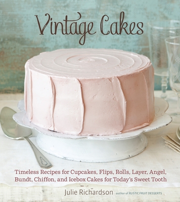 Vintage Cakes: Timeless Recipes for Cupcakes, Flips, Rolls, Layer, Angel, Bundt, Chiffon, and Icebox Cakes for Today's Sweet Tooth [A Baking Book} - Richardson, Julie