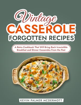 Vintage Casserole Forgotten Recipes: A Retro Cookbook That Will Bring Back Irresistible Breakfast and Dinner Casseroles From the Past - Palmer McDermott, Kevin