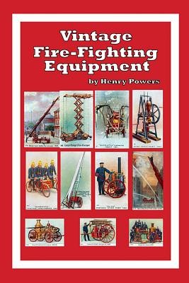 Vintage Fire-Fighting Equipment: A Look Back at 19th and Early 20th Century Fire-Fighting Aparatus and Techniques - Powers, Henry