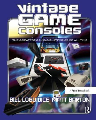 Vintage Game Consoles: An Inside Look at Apple, Atari, Commodore, Nintendo, and the Greatest Gaming Platforms of All Time - Loguidice, Bill, and Barton, Matt