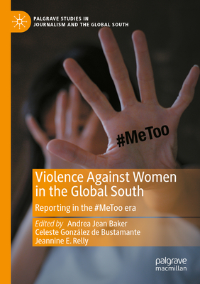 Violence Against Women in the Global South: Reporting in the #MeToo era - Baker, Andrea Jean (Editor), and Gonzlez de Bustamante, Celeste (Editor), and Relly, Jeannine E. (Editor)