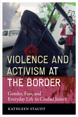 Violence and Activism at the Border: Gender, Fear, and Everyday Life in Ciudad Juarez - Staudt, Kathleen