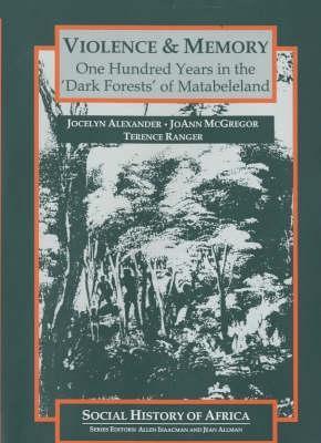 Violence and Memory: One Hundred Years in the Dark Forests of Matabeleland, Zimbabwe - Alexander, Jocelyn, and McGregor, Joann, and Ranger, Terence