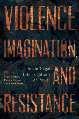Violence, Imagination, and Resistance: Socio-Legal Interrogations of Power - Alam, Mariful (Editor), and Dwyer, Patrick (Editor), and Roots, Katrin (Editor)