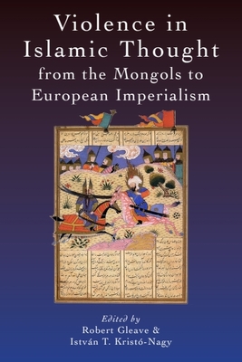 Violence in Islamic Thought from the Mongols to European Imperialism - Gleave, Robert (Editor), and Kristo-Nagy, Istvan (Editor)