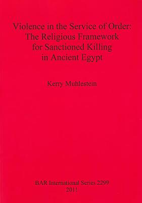 Violence in the Service of Order: The Religious Framework for Sanctioned Killing in Ancient Egypt - Muhlestein, Kerry