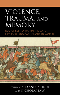 Violence, Trauma, and Memory: Responses to War in the Late Medieval and Early Modern World - Onuf, Alexandra (Editor), and Ealy, Nicholas (Contributions by)