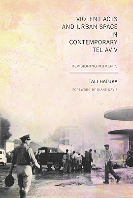 Violent Acts and Urban Space in Contemporary Tel Aviv: Revisioning Moments - Hatuka, Tali, and Davis, Diane E (Foreword by)