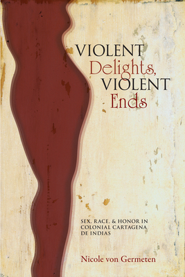 Violent Delights, Violent Ends: Sex, Race, & Honor in Colonial Cartagena de Indias - Von Germeten, Nicole