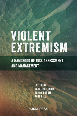 Violent Extremism: A Handbook of Risk Assessment and Management - Logan, Caroline (Editor), and Borum, Randy (Editor), and Gill, Paul (Editor)