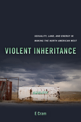 Violent Inheritance: Sexuality, Land, and Energy in Making the North American West Volume 3 - Cram, E