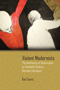 Violent Modernists: The Aesthetics of Destruction in Twentieth-Century German Literature