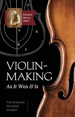 Violin-Making: As It Was and Is: Being a Historical, Theoretical, and Practical Treatise on the Science and Art of Violin-Making for the Use of Violin Makers and Players, Amateur and Professional - Heron-Allen, Edward