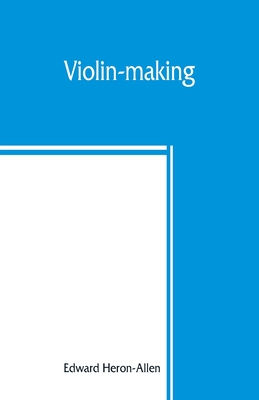 Violin-making: as it was and is, being a historical, theoretical, and practical treatise on the science and art of violin-making, for the use of violin makers and players, amateur and professional - Heron-Allen, Edward