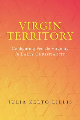 Virgin Territory: Configuring Female Virginity in Early Christianity Volume 13 - Lillis, Julia Kelto