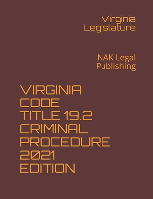 Virginia Code Title 19.2 Criminal Procedure 2021 Edition: NAK Legal Publishing - Legislature, Virginia