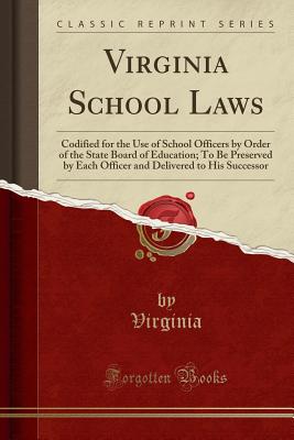 Virginia School Laws: Codified for the Use of School Officers by Order of the State Board of Education; To Be Preserved by Each Officer and Delivered to His Successor (Classic Reprint) - Virginia, Virginia